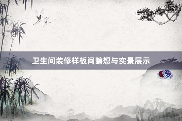 卫生间装修样板间瞎想与实景展示