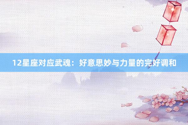 12星座对应武魂：好意思妙与力量的完好调和